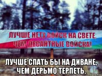  лучше спать бы на диване, чем дерьмо терпеть.