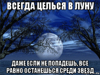 всегда целься в луну даже если не попадешь, все равно останешься среди звезд