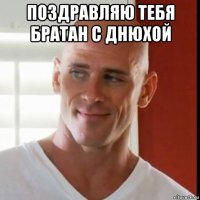 поздравляю тебя братан с днюхой 