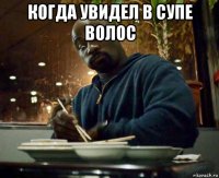 когда увидел в супе волос 