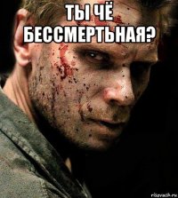 ты чё бессмертьная? 