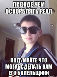 прежде чем оскорблять реал подумайте,что могут сделать вам его болельщики