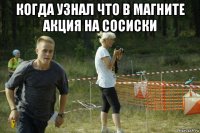 когда узнал что в магните акция на сосиски 