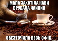 мала захотіла кави врубала чайник обезточила весь офіс.