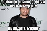 отстаньте от меня со своим сраным будущем не видите, бухаю!