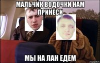мальчик водочки нам принеси мы на лан едем