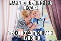 мама,не цілуй мене на людях трохи перед тьолками неудобно
