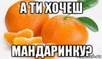 а ти хочеш мандаринку?