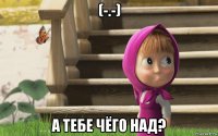 (-.-) а тебе чёго над?