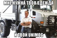мне нужна твоя одежда и твой unimog