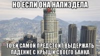 но если она напиздела то ей самой предстоит выдержать падение с крыши своего банка