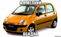 а я мелкий абидна