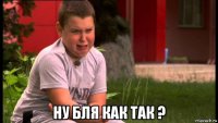  ну бля как так ?