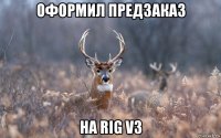 оформил предзаказ на rig v3