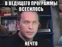 в ведущего программы всесилось нечто