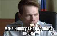  меня никогда не радовала жизнь!