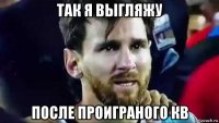так я выгляжу после проиграного кв