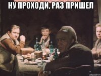 ну проходи, раз пришел 