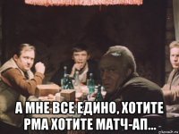  а мне все едино, хотите рма хотите матч-ап...