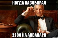 когда насобирал 2200 на аквапарк