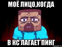 моё лицо,когда в кс лагает пинг