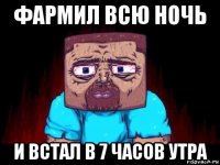 фармил всю ночь и встал в 7 часов утра