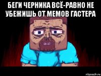 беги черника всё-равно не убежишь от мемов гастера 