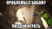 проблемы с бабой? пиздуй играть