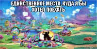 единственное место, куда я бы хотел поехать 