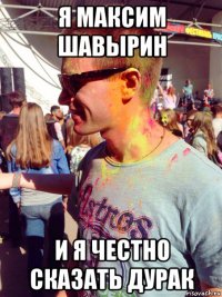 я максим шавырин и я честно сказать дурак