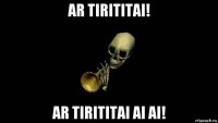 ar tirititai! ar tirititai ai ai!