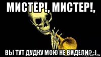 мистер!, мистер!, вы тут дудку мою не видели? :)
