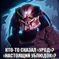  кто-то сказал «урод»? «настоящий ублюдок»?