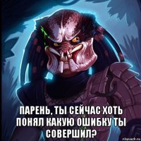  парень, ты сейчас хоть понял какую ошибку ты совершил?