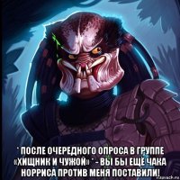  * после очередного опроса в группе «хищник и чужой» * - вы бы ещё чака норриса против меня поставили!
