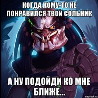 когда кому-то не понравился твой сольник а ну подойди ко мне ближе...