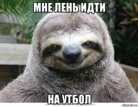 мне лень идти на утбол