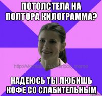 потолстела на полтора килограмма? надеюсь ты любишь кофе со слабительным