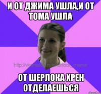 и от джима ушла,и от тома ушла от шерлока хрен отделаешься