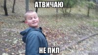 атвичаю не пил