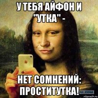 у тебя айфон и "утка" - нет сомнений: проститутка!