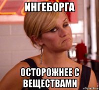 ингеборга осторожнее с веществами