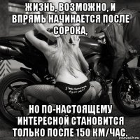 жизнь, возможно, и впрямь начинается после сорока, но по-настоящему интересной становится только после 150 км/час.