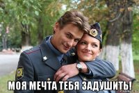  моя мечта тебя задушить!