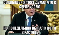 сышышь? я тоже думал что к среде успею но понедельник выпал и вот я в растове