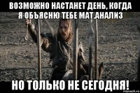 возможно настанет день, когда я объясню тебе мат.анализ но только не сегодня!