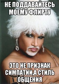 не поддавайтесь моему флирту это не признак симпатии,а стиль общения