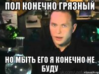пол конечно грязный но мыть его я конечно не буду