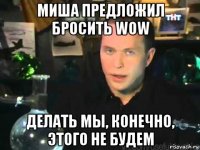 миша предложил бросить wow делать мы, конечно, этого не будем