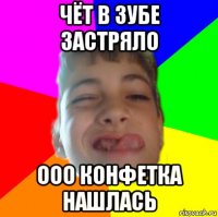чёт в зубе застряло ооо конфетка нашлась